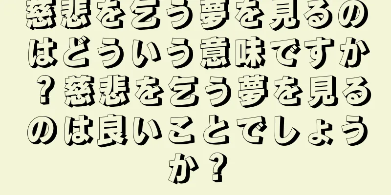 慈悲を乞う夢を見るのはどういう意味ですか？慈悲を乞う夢を見るのは良いことでしょうか？
