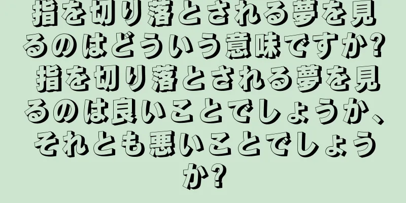 指を切り落とされる夢を見るのはどういう意味ですか? 指を切り落とされる夢を見るのは良いことでしょうか、それとも悪いことでしょうか?