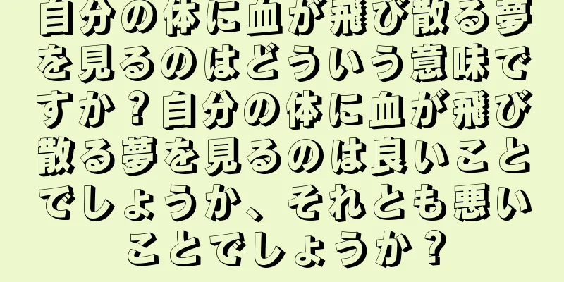 自分の体に血が飛び散る夢を見るのはどういう意味ですか？自分の体に血が飛び散る夢を見るのは良いことでしょうか、それとも悪いことでしょうか？