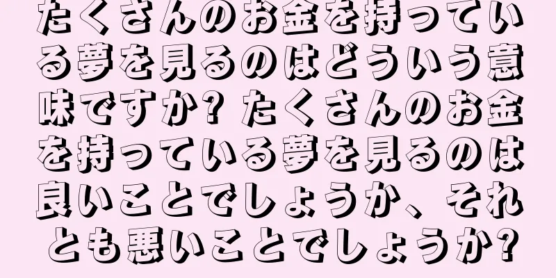 たくさんのお金を持っている夢を見るのはどういう意味ですか? たくさんのお金を持っている夢を見るのは良いことでしょうか、それとも悪いことでしょうか?