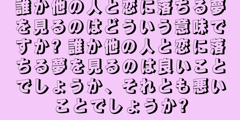 誰か他の人と恋に落ちる夢を見るのはどういう意味ですか? 誰か他の人と恋に落ちる夢を見るのは良いことでしょうか、それとも悪いことでしょうか?