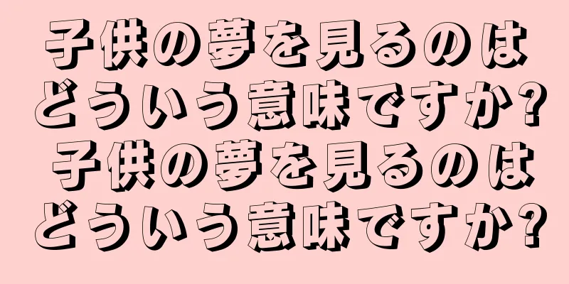 子供の夢を見るのはどういう意味ですか? 子供の夢を見るのはどういう意味ですか?