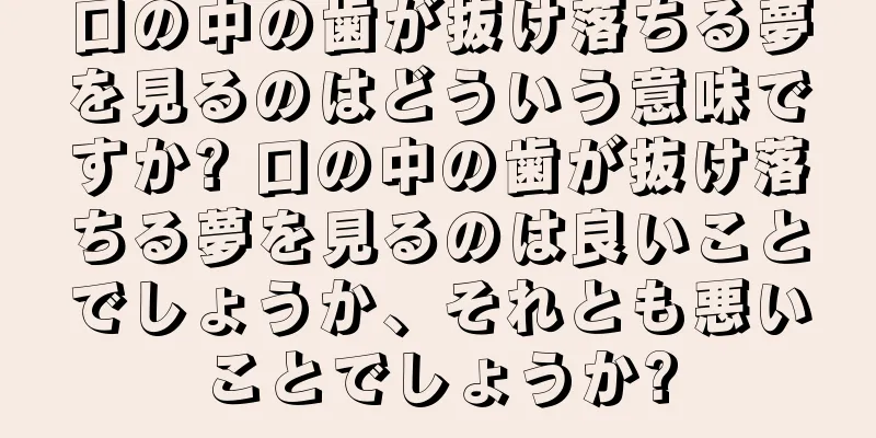 口の中の歯が抜け落ちる夢を見るのはどういう意味ですか? 口の中の歯が抜け落ちる夢を見るのは良いことでしょうか、それとも悪いことでしょうか?