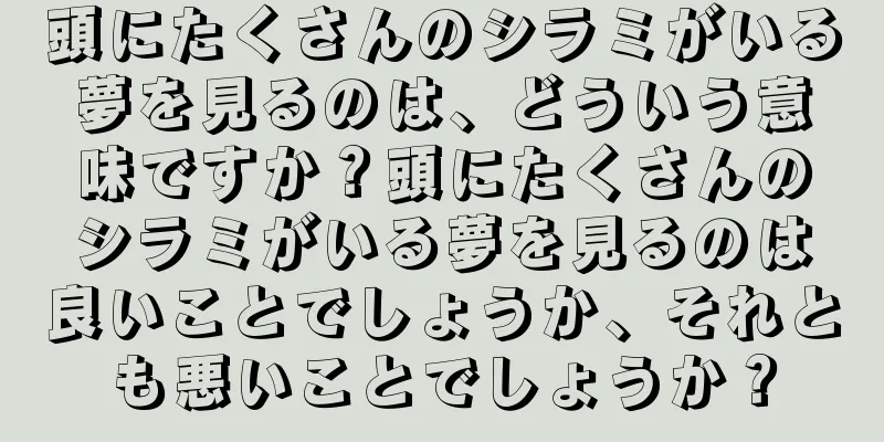頭にたくさんのシラミがいる夢を見るのは、どういう意味ですか？頭にたくさんのシラミがいる夢を見るのは良いことでしょうか、それとも悪いことでしょうか？