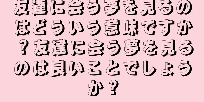 友達に会う夢を見るのはどういう意味ですか？友達に会う夢を見るのは良いことでしょうか？