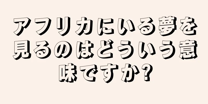 アフリカにいる夢を見るのはどういう意味ですか?