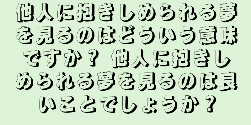 他人に抱きしめられる夢を見るのはどういう意味ですか？ 他人に抱きしめられる夢を見るのは良いことでしょうか？