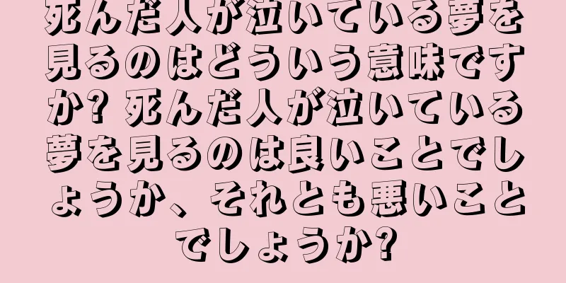 死んだ人が泣いている夢を見るのはどういう意味ですか? 死んだ人が泣いている夢を見るのは良いことでしょうか、それとも悪いことでしょうか?