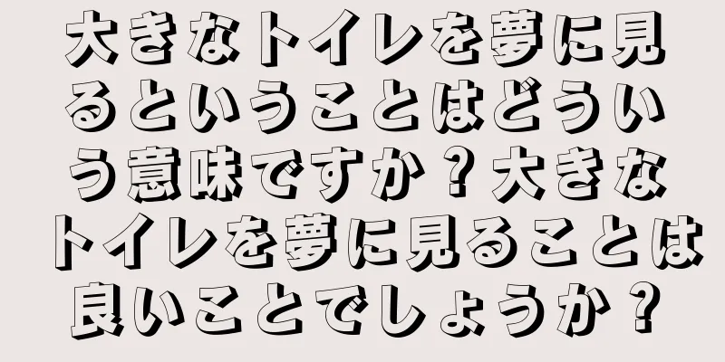 大きなトイレを夢に見るということはどういう意味ですか？大きなトイレを夢に見ることは良いことでしょうか？