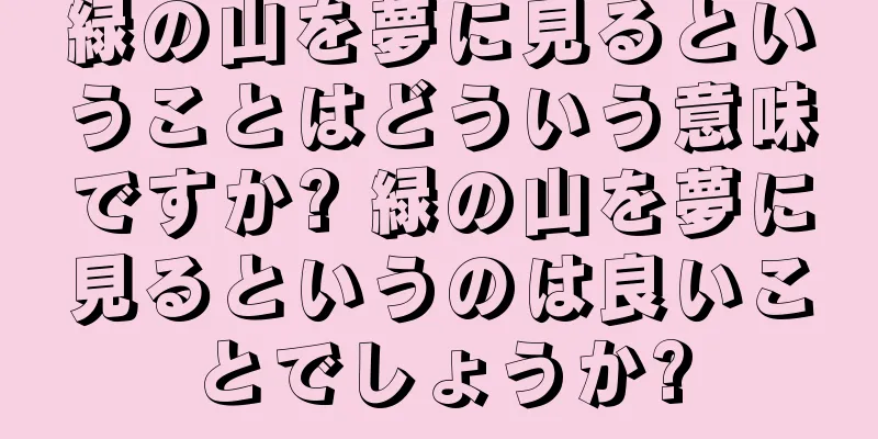 緑の山を夢に見るということはどういう意味ですか? 緑の山を夢に見るというのは良いことでしょうか?