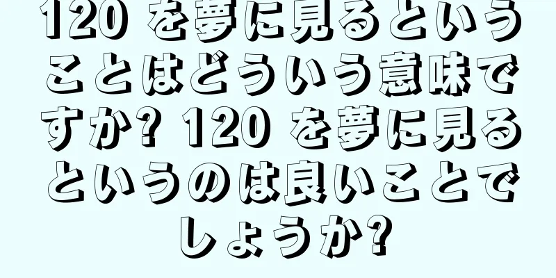 120 を夢に見るということはどういう意味ですか? 120 を夢に見るというのは良いことでしょうか?