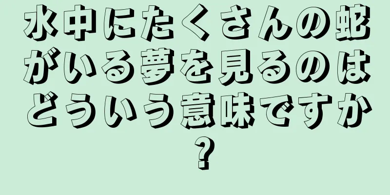 水中にたくさんの蛇がいる夢を見るのはどういう意味ですか？