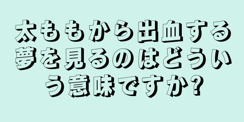 太ももから出血する夢を見るのはどういう意味ですか?