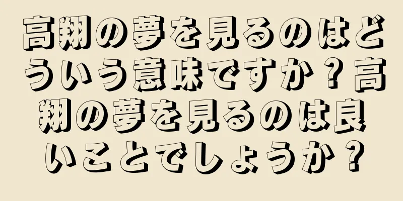 高翔の夢を見るのはどういう意味ですか？高翔の夢を見るのは良いことでしょうか？