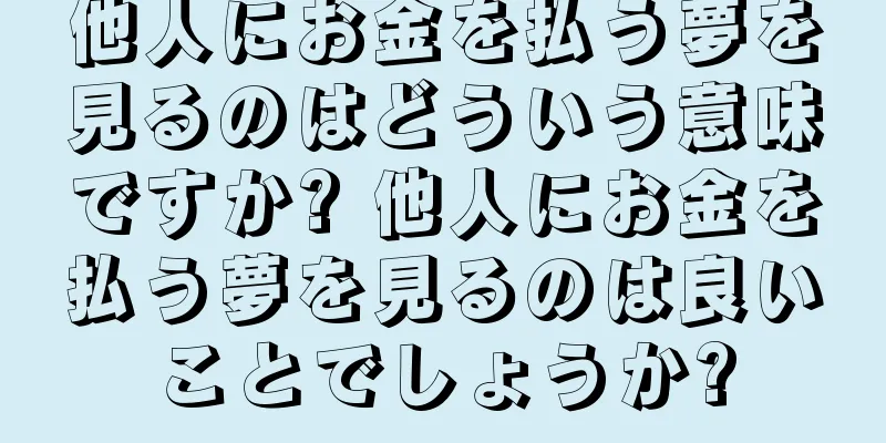 他人にお金を払う夢を見るのはどういう意味ですか? 他人にお金を払う夢を見るのは良いことでしょうか?