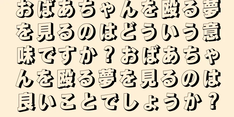 おばあちゃんを殴る夢を見るのはどういう意味ですか？おばあちゃんを殴る夢を見るのは良いことでしょうか？