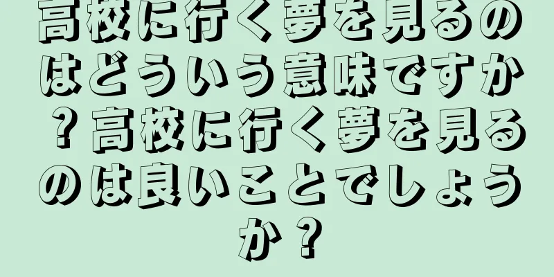高校に行く夢を見るのはどういう意味ですか？高校に行く夢を見るのは良いことでしょうか？