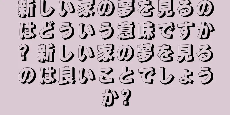 新しい家の夢を見るのはどういう意味ですか? 新しい家の夢を見るのは良いことでしょうか?