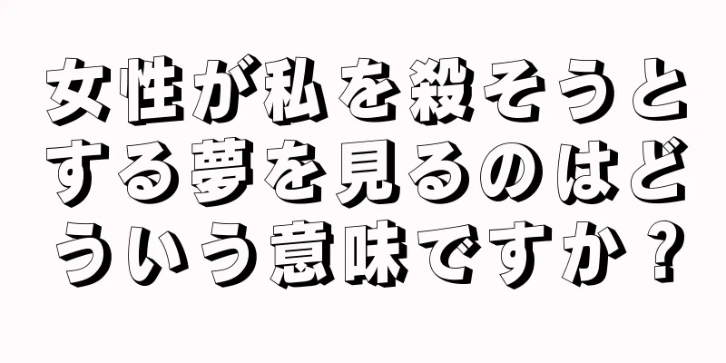 女性が私を殺そうとする夢を見るのはどういう意味ですか？
