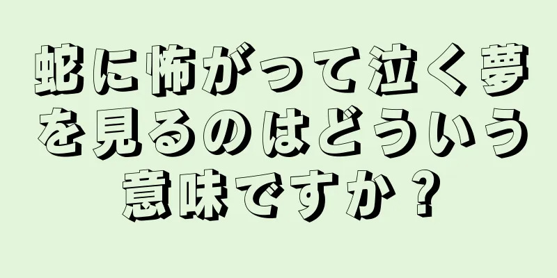蛇に怖がって泣く夢を見るのはどういう意味ですか？