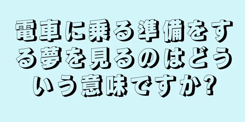 電車に乗る準備をする夢を見るのはどういう意味ですか?