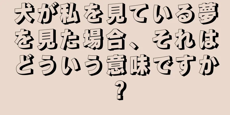 犬が私を見ている夢を見た場合、それはどういう意味ですか？