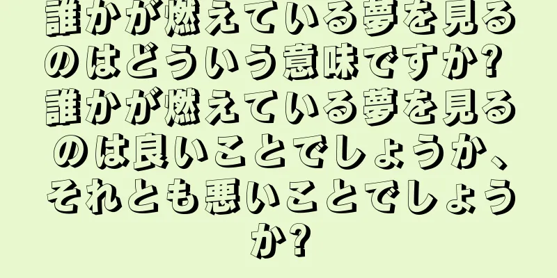 誰かが燃えている夢を見るのはどういう意味ですか? 誰かが燃えている夢を見るのは良いことでしょうか、それとも悪いことでしょうか?