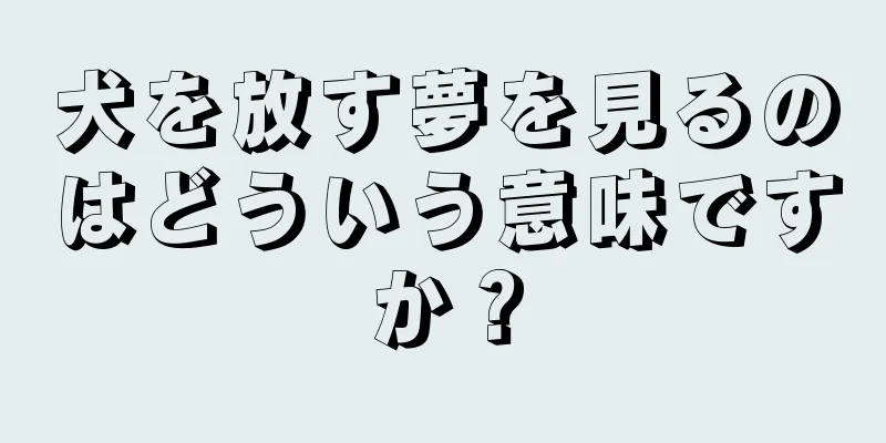 犬を放す夢を見るのはどういう意味ですか？