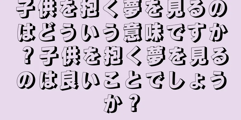 子供を抱く夢を見るのはどういう意味ですか？子供を抱く夢を見るのは良いことでしょうか？