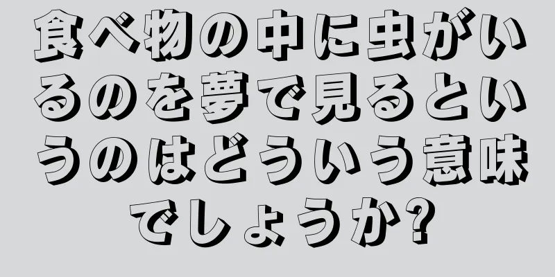 食べ物の中に虫がいるのを夢で見るというのはどういう意味でしょうか?