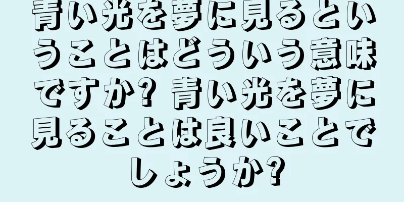 青い光を夢に見るということはどういう意味ですか? 青い光を夢に見ることは良いことでしょうか?