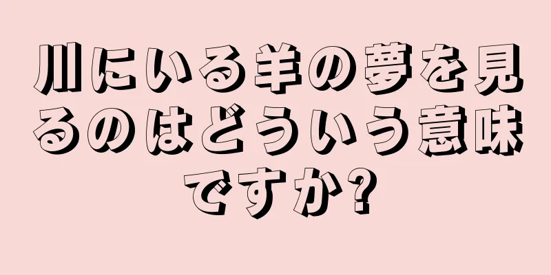 川にいる羊の夢を見るのはどういう意味ですか?