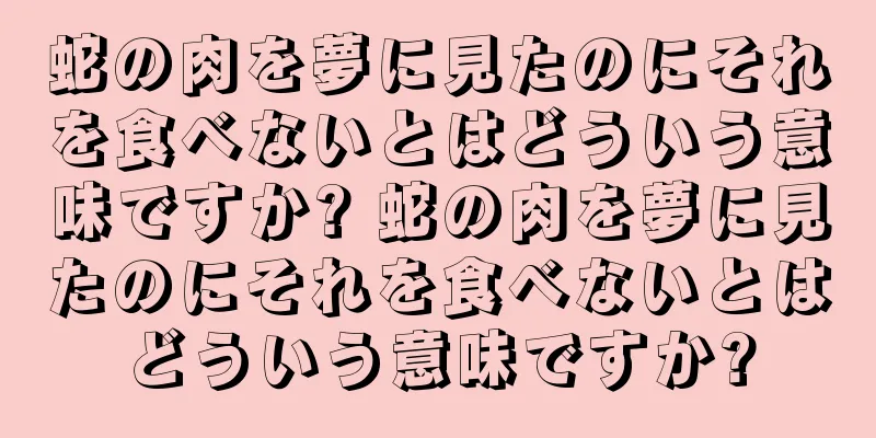 蛇の肉を夢に見たのにそれを食べないとはどういう意味ですか? 蛇の肉を夢に見たのにそれを食べないとはどういう意味ですか?
