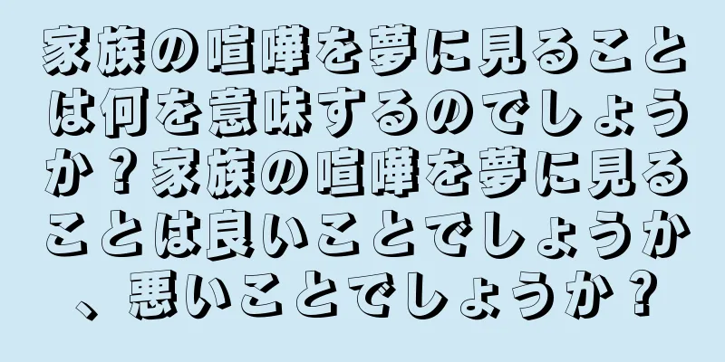 家族の喧嘩を夢に見ることは何を意味するのでしょうか？家族の喧嘩を夢に見ることは良いことでしょうか、悪いことでしょうか？