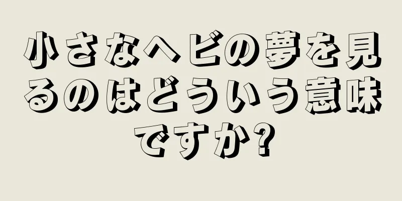 小さなヘビの夢を見るのはどういう意味ですか?