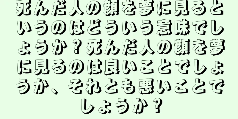 死んだ人の顔を夢に見るというのはどういう意味でしょうか？死んだ人の顔を夢に見るのは良いことでしょうか、それとも悪いことでしょうか？