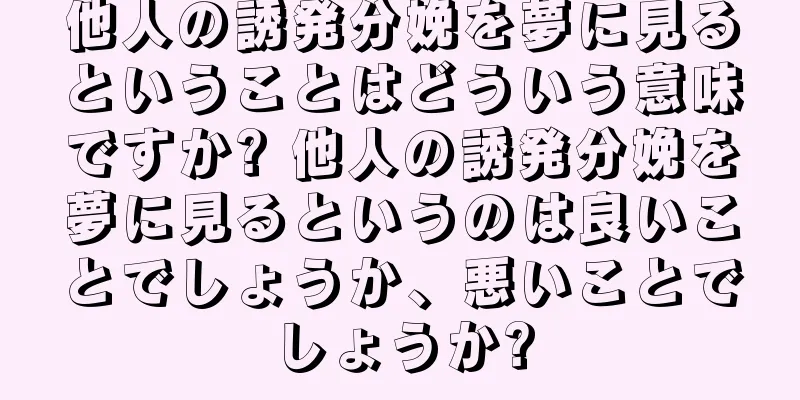他人の誘発分娩を夢に見るということはどういう意味ですか? 他人の誘発分娩を夢に見るというのは良いことでしょうか、悪いことでしょうか?