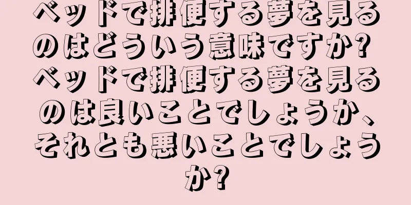 ベッドで排便する夢を見るのはどういう意味ですか? ベッドで排便する夢を見るのは良いことでしょうか、それとも悪いことでしょうか?