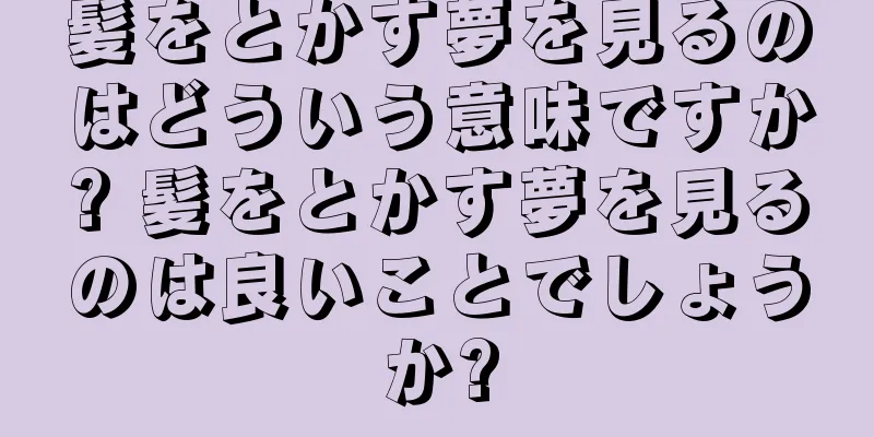 髪をとかす夢を見るのはどういう意味ですか? 髪をとかす夢を見るのは良いことでしょうか?
