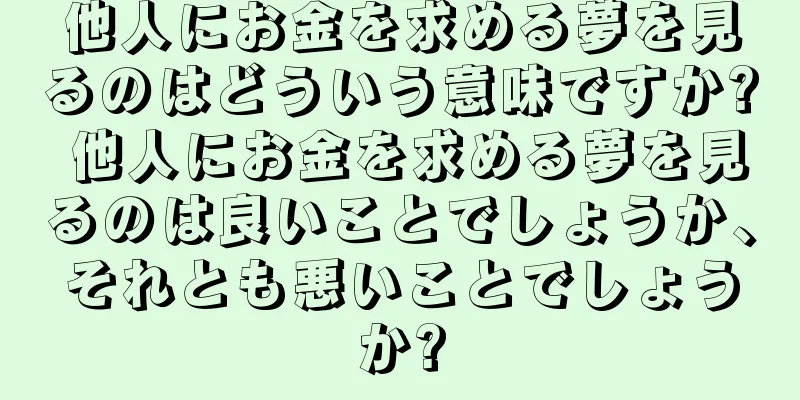 他人にお金を求める夢を見るのはどういう意味ですか? 他人にお金を求める夢を見るのは良いことでしょうか、それとも悪いことでしょうか?