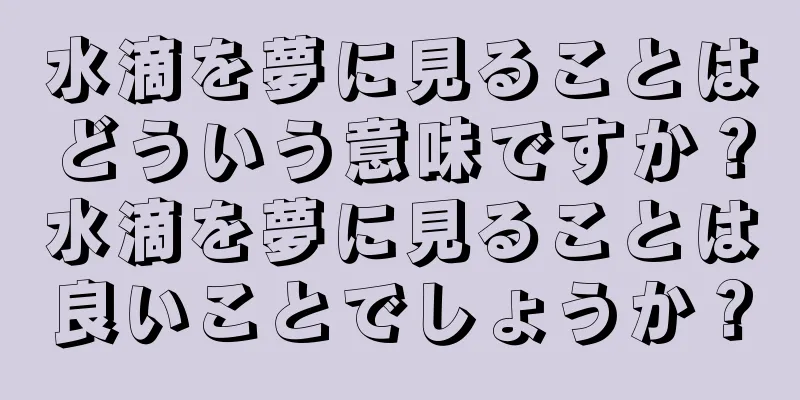 水滴を夢に見ることはどういう意味ですか？水滴を夢に見ることは良いことでしょうか？