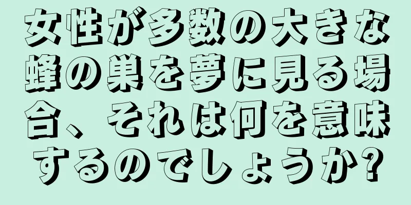 女性が多数の大きな蜂の巣を夢に見る場合、それは何を意味するのでしょうか?