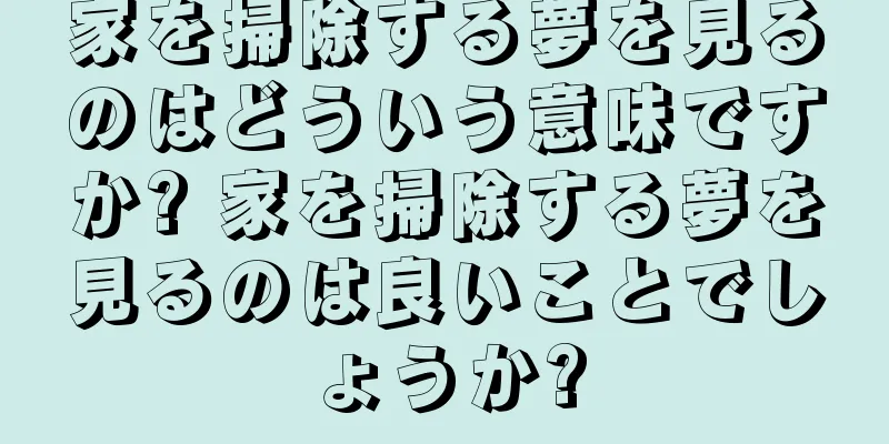 家を掃除する夢を見るのはどういう意味ですか? 家を掃除する夢を見るのは良いことでしょうか?