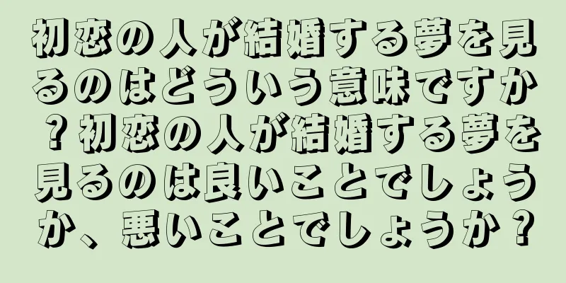 初恋の人が結婚する夢を見るのはどういう意味ですか？初恋の人が結婚する夢を見るのは良いことでしょうか、悪いことでしょうか？