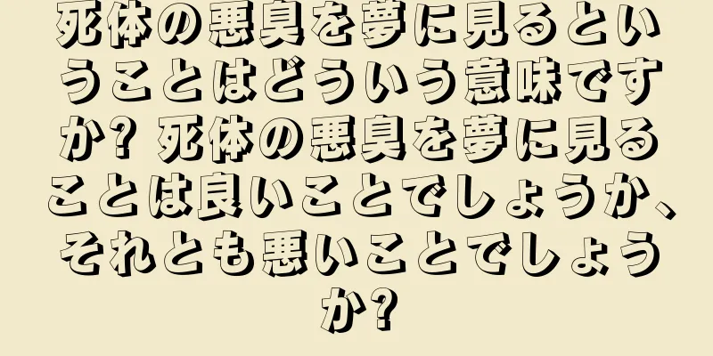 死体の悪臭を夢に見るということはどういう意味ですか? 死体の悪臭を夢に見ることは良いことでしょうか、それとも悪いことでしょうか?