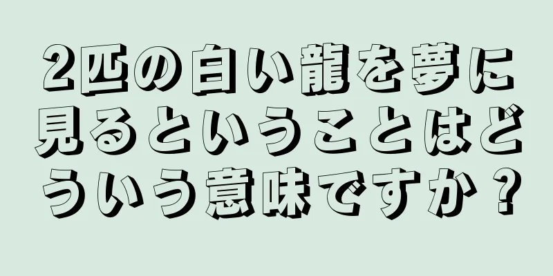 2匹の白い龍を夢に見るということはどういう意味ですか？