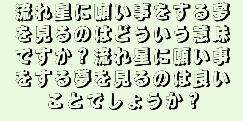 流れ星に願い事をする夢を見るのはどういう意味ですか？流れ星に願い事をする夢を見るのは良いことでしょうか？
