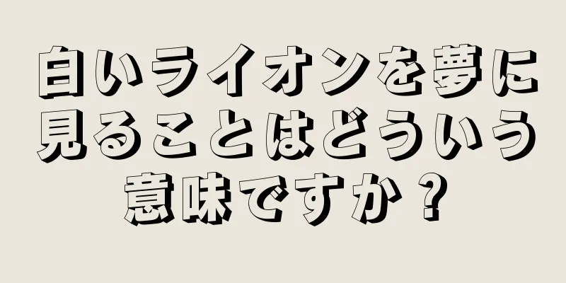 白いライオンを夢に見ることはどういう意味ですか？
