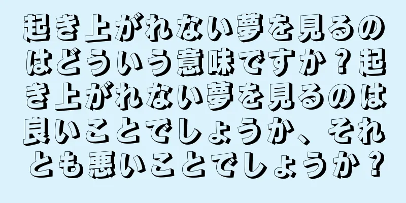 起き上がれない夢を見るのはどういう意味ですか？起き上がれない夢を見るのは良いことでしょうか、それとも悪いことでしょうか？