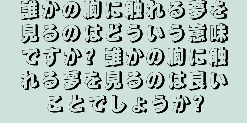 誰かの胸に触れる夢を見るのはどういう意味ですか? 誰かの胸に触れる夢を見るのは良いことでしょうか?